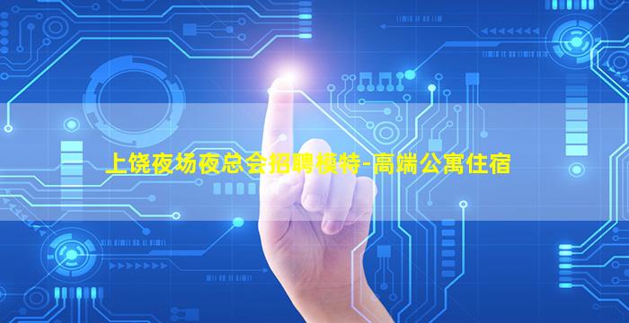 上饶夜场夜总会招聘模特-高端公寓住宿